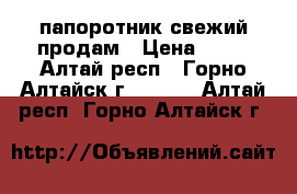 папоротник свежий продам › Цена ­ 30 - Алтай респ., Горно-Алтайск г.  »    . Алтай респ.,Горно-Алтайск г.